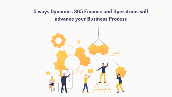 5 ways Dynamics 365 Finance Operations will advance your business process 1